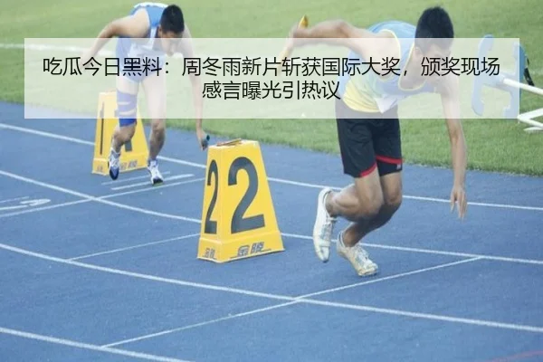 吃瓜今日黑料：周冬雨新片斩获国际大奖，颁奖现场感言曝光引热议