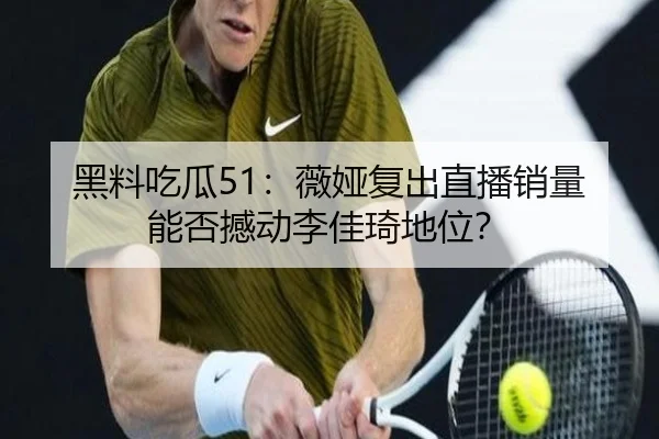 黑料吃瓜51：薇娅复出直播销量能否撼动李佳琦地位？